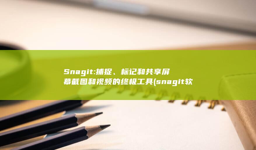 Snagit: 捕捉、标记和共享屏幕截图和视频的终极工具 (snagit软件简介)