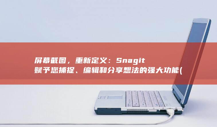 屏幕截图，重新定义：Snagit 赋予您捕捉、编辑和分享想法的强大功能 (屏幕截图重复裁剪比例)