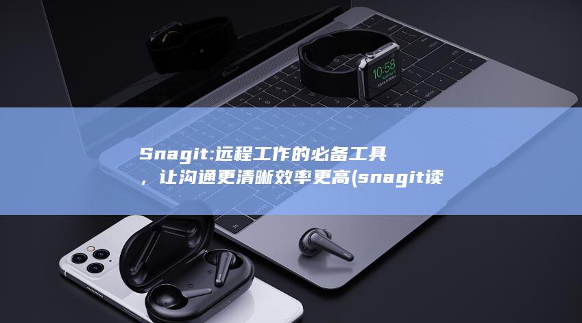 Snagit: 远程工作的必备工具，让沟通更清晰效率更高 (snagit读音)