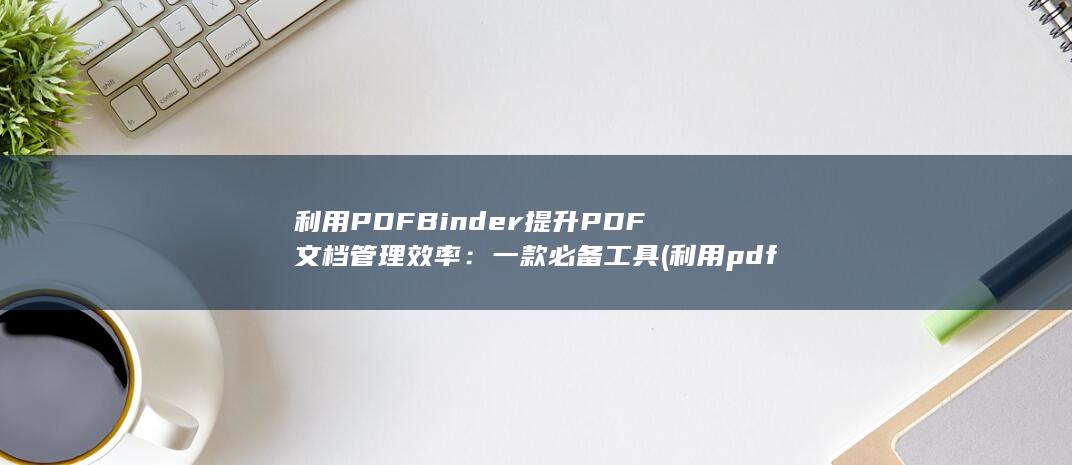 利用 PDFBinder 提升 PDF 文档管理效率：一款必备工具 (利用pdfbox显示已有的pdf文件的方法) 第1张