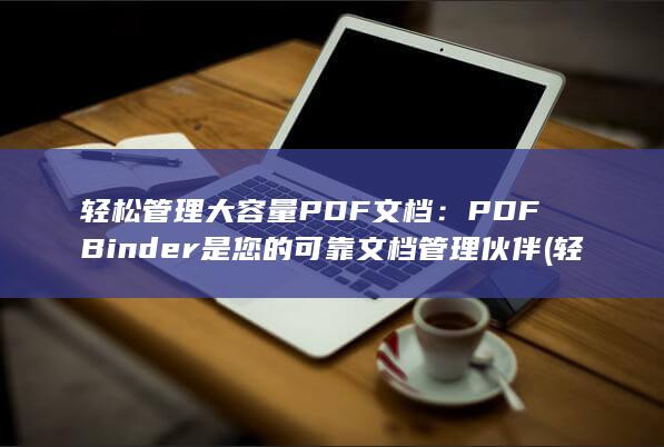 轻松管理大容量 PDF 文档：PDFBinder 是您的可靠文档管理伙伴 (轻松管理大容量电脑)