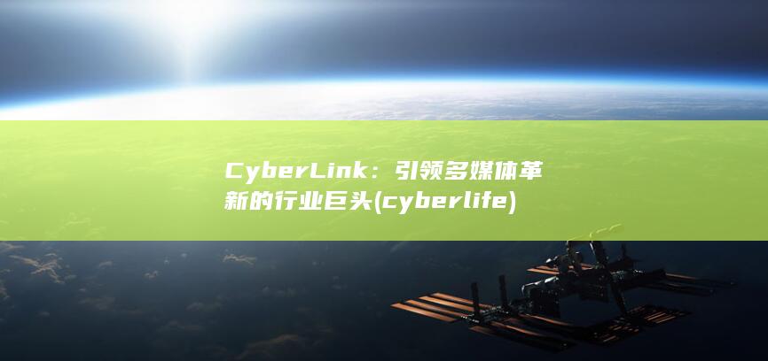 CyberLink：引领多媒体革新的行业巨头 (cyberlife)
