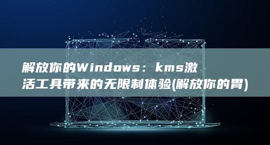 解放你的Windows：kms激活工具带来的无限制体验 (解放你的胃)