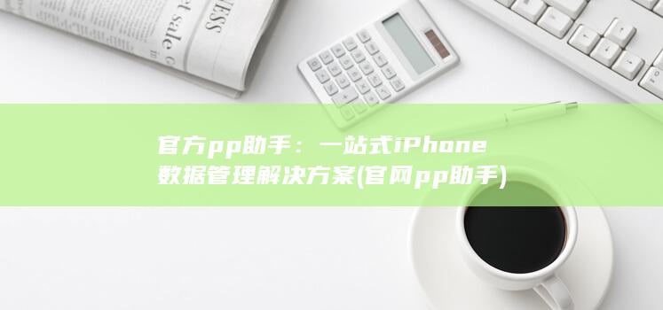 官方pp助手：一站式iPhone数据管理解决方案 (官网pp助手)