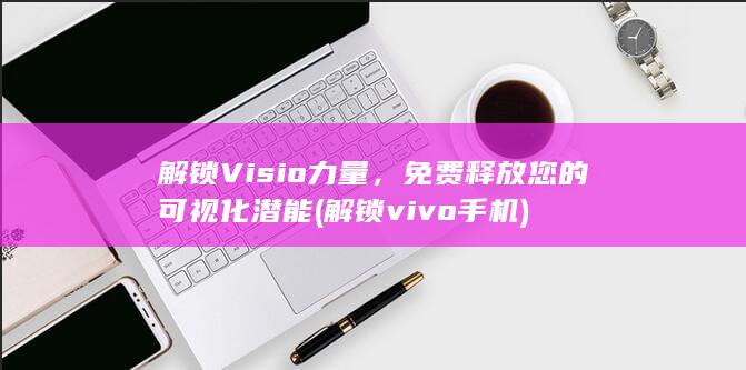 解锁 Visio 力量，免费释放您的可视化潜能 (解锁vivo手机)