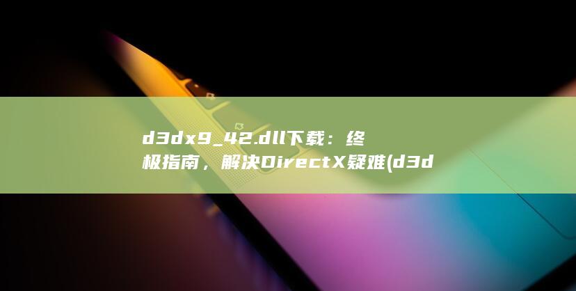 d3dx9_42.dll 下载：终极指南，解决 DirectX 疑难 (d3dx9_30.dll丢失怎么解决)