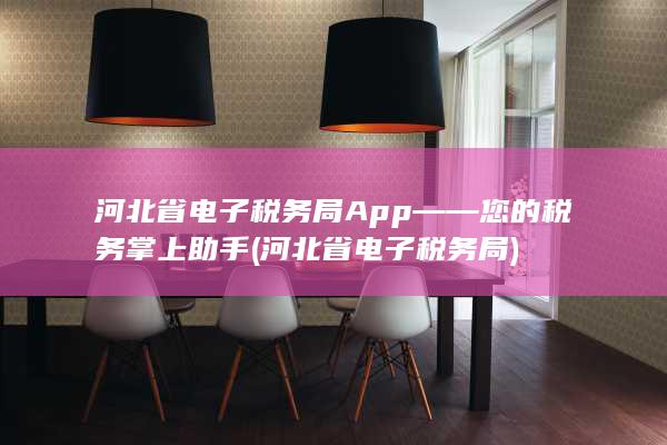 河北省电子税务局App——您的税务掌上助手 (河北省电子税务局)