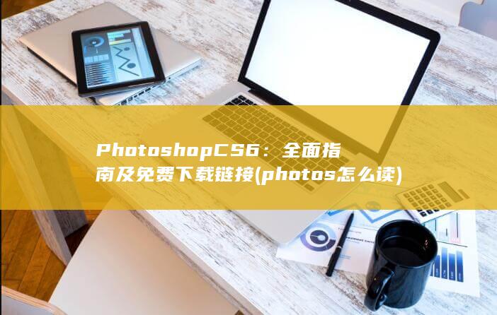 Photoshop CS6：全面指南及免费下载链接 (photos怎么读)