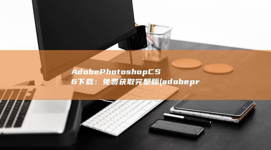 Adobe Photoshop CS6 下载：免费获取完整版 (adobepremierepro手机版)