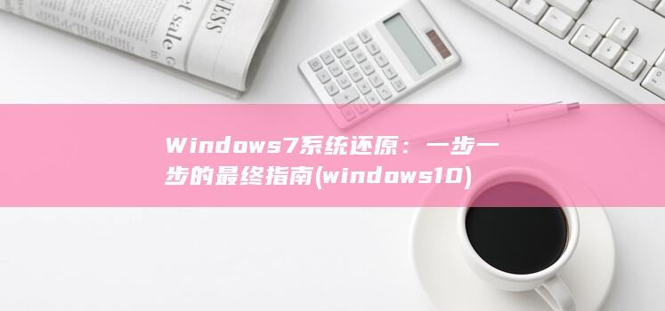 Windows 7 系统还原：一步一步的最终指南 (windows10)