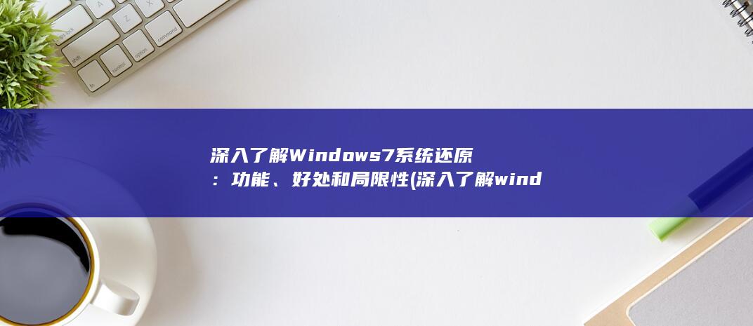 深入了解 Windows 7 系统还原：功能、好处和局限性 (深入了解windows)