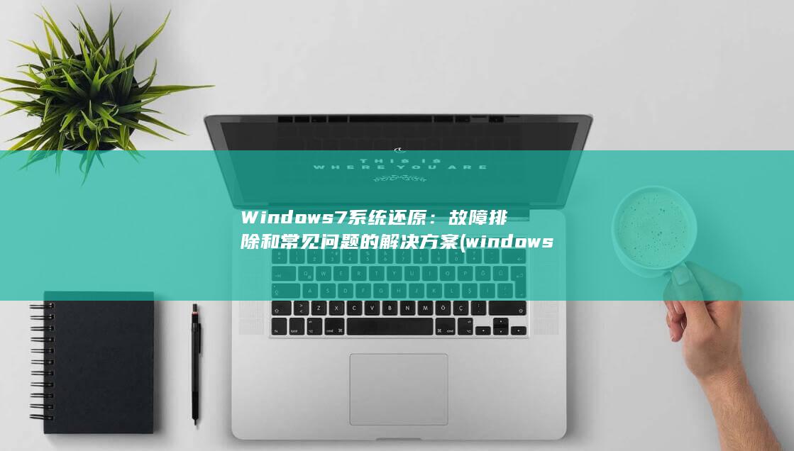Windows 7 系统还原：故障排除和常见问题的解决方案 (windows 11)