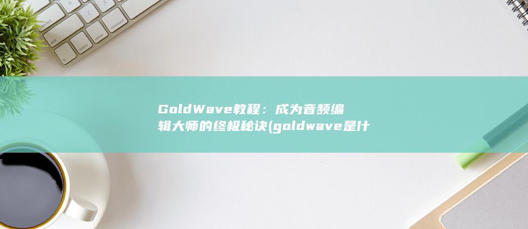 GoldWave教程：成为音频编辑大师的终极秘诀 (goldwave是什么软件?)