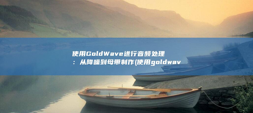 使用GoldWave进行音频处理：从降噪到母带制作 (使用goldwave软件可以进行音频格式的转换)