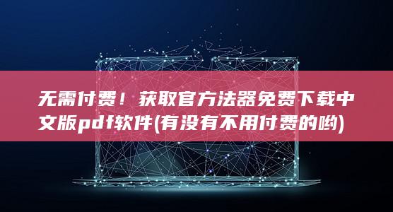 无需付费！获取官方法器免费下载中文版 pdf 软件 (有没有不用付费的哟)