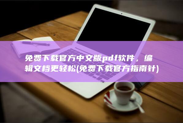 免费下载官方中文版 pdf 软件，编辑文档更轻松 (免费下载官方指南针)