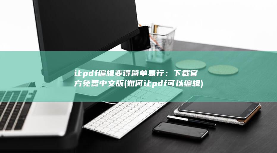 让 pdf 编辑变得简单易行：下载官方免费中文版 (如何让pdf可以编辑)