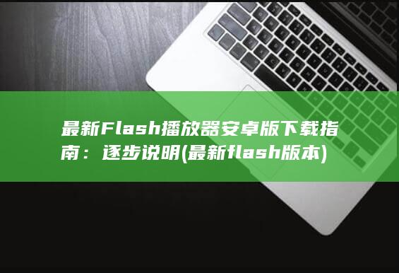 最新 Flash 播放器安卓版下载指南：逐步说明 (最新flash版本)