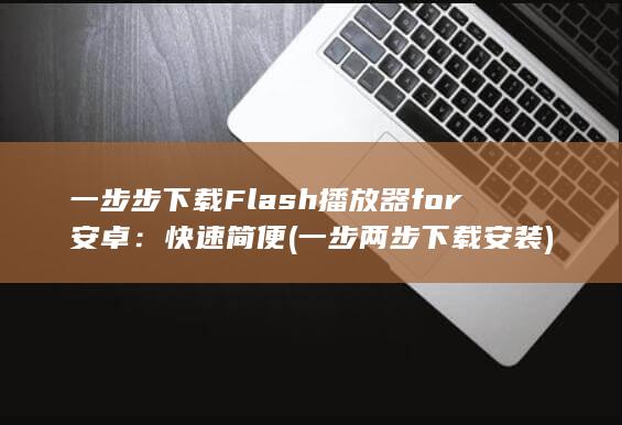 一步步下载 Flash 播放器 for 安卓：快速简便 (一步两步下载安装)
