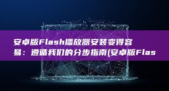 安卓版 Flash 播放器安装变得容易：遵循我们的分步指南 (安卓版Flash Player下载)