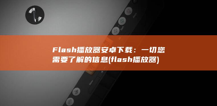 Flash 播放器安卓下载：一切您需要了解的信息 (flash播放器)