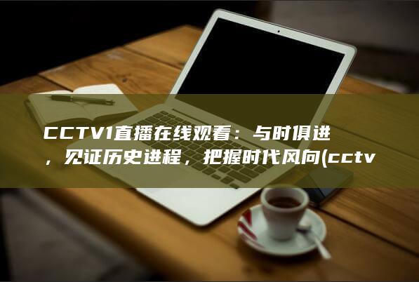CCTV1直播在线观看：与时俱进，见证历史进程，把握时代风向 (cctv1直播在线观看)