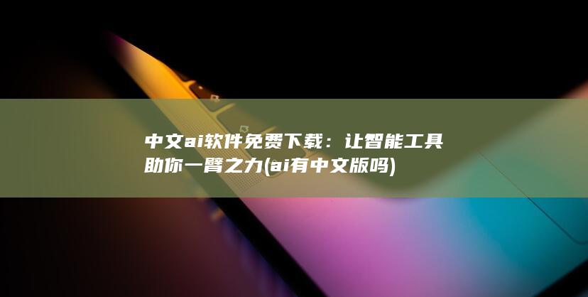 中文ai软件免费下载：让智能工具助你一臂之力 (ai有中文版吗)