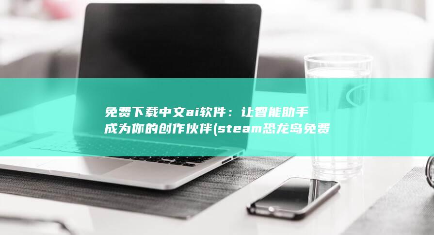 免费下载中文ai软件：让智能助手成为你的创作伙伴 (steam恐龙岛免费下载中文)