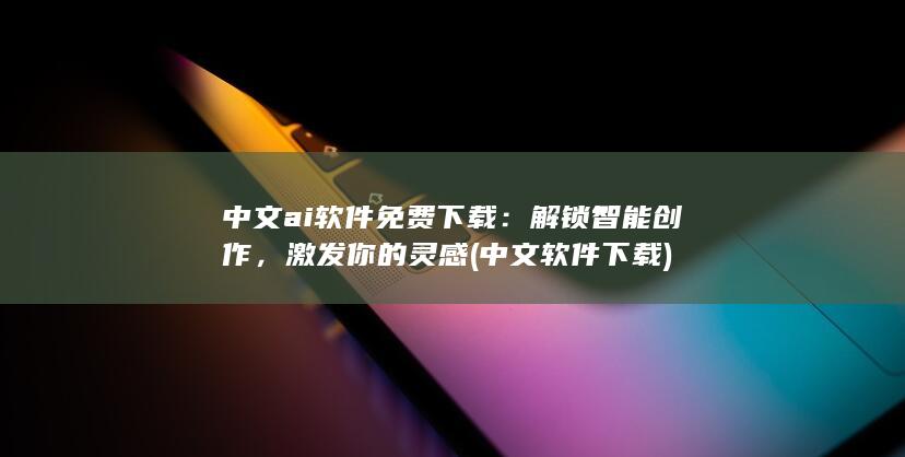 中文ai软件免费下载：解锁智能创作，激发你的灵感 (中文软件下载)