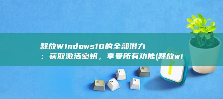 释放 Windows 10 的全部潜力：获取激活密钥，享受所有功能 (释放windows内存空间)