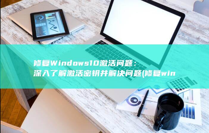 修复 Windows 10 激活问题：深入了解激活密钥并解决问题 (修复windows无法启动的问题)