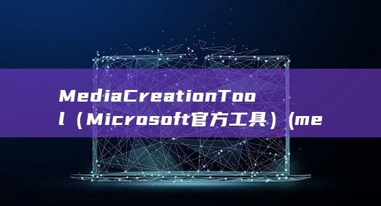 Media Creation Tool（Microsoft 官方工具）(mediacreationtool22H2无法运行)