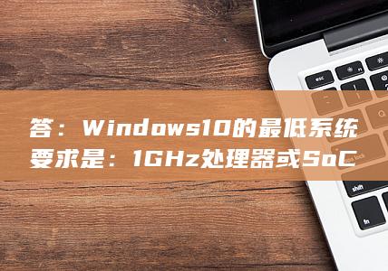 答：Windows 10 的最低系统要求是： 1 GHz 处理器或 SoC