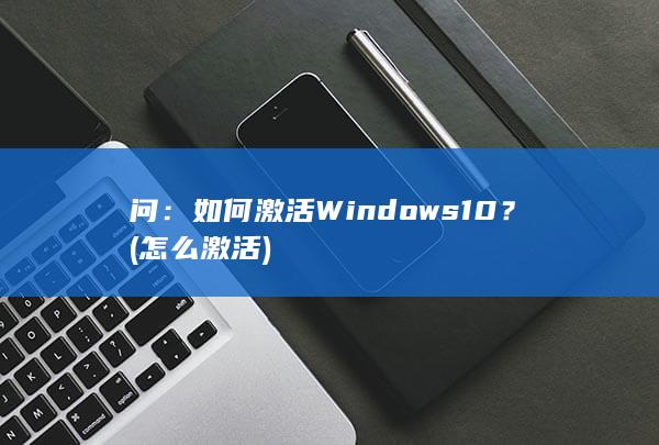 问：如何激活 Windows 10？(怎么激活)