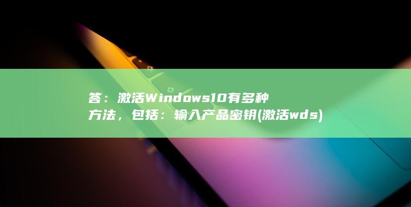 答：激活 Windows 10 有多种方法，包括： 输入产品密钥(激活wds)