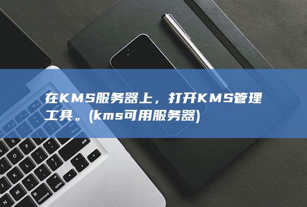 在 KMS 服务器上，打开 KMS 管理工具。(kms可用服务器)