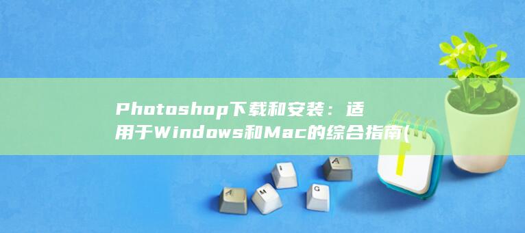 Photoshop 下载和安装：适用于 Windows 和 Mac 的综合指南 (photos怎么读)