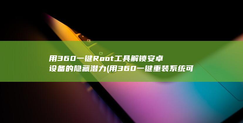用 360 一键 Root 工具解锁安卓设备的隐藏潜力 (用360一键重装系统可以重装Win7吗)