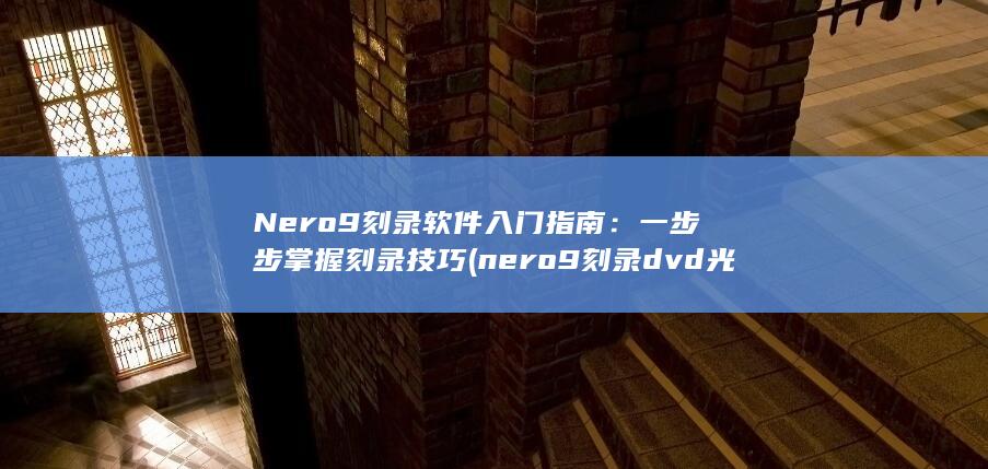 Nero 9 刻录软件入门指南：一步步掌握刻录技巧 (nero9刻录dvd光盘步骤)
