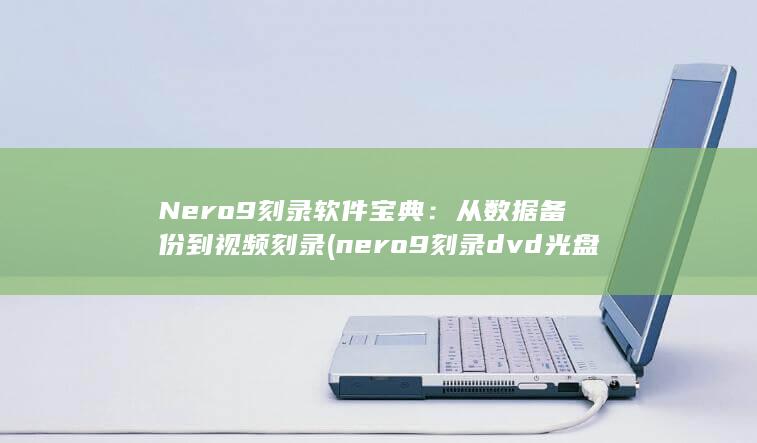 Nero 9 刻录软件宝典：从数据备份到视频刻录 (nero9刻录dvd光盘步骤)