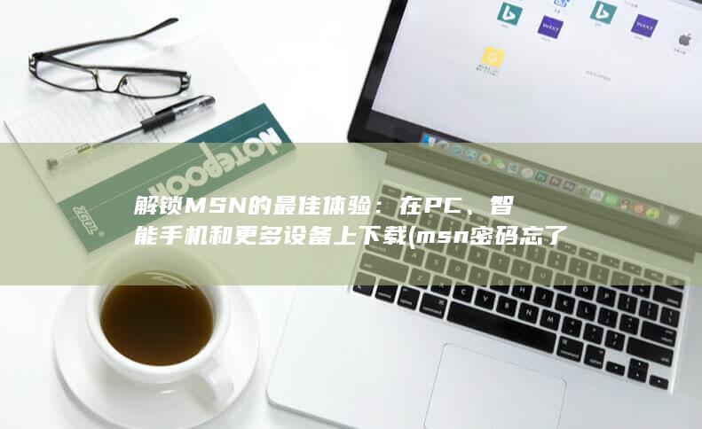 解锁 MSN 的最佳体验：在 PC、智能手机和更多设备上下载 (msn密码忘了怎么办)