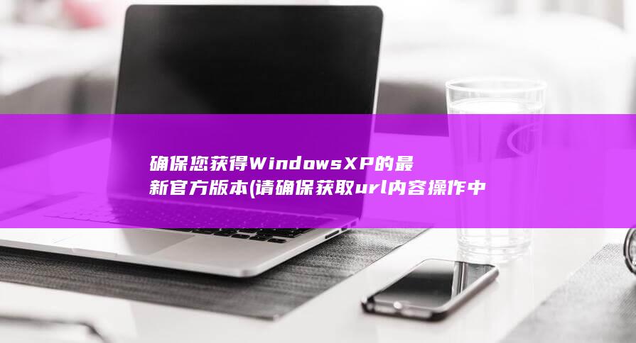 确保您获得 Windows XP 的最新官方版本 (请确保获取url内容操作中传递了url)