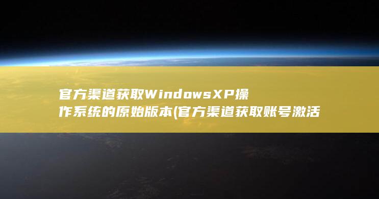 官方渠道获取 Windows XP 操作系统的原始版本 (官方渠道获取账号激活码,七日世界)