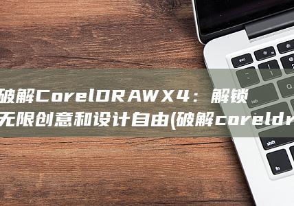 破解 CorelDRAW X4：解锁无限创意和设计自由 (破解coreldraw)