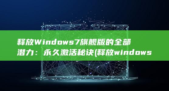 释放Windows 7旗舰版的全部潜力：永久激活秘诀 (释放windows映像的软件)