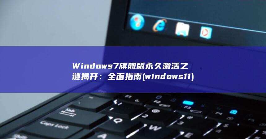 Windows 7旗舰版永久激活之谜揭开：全面指南 (windows 11)