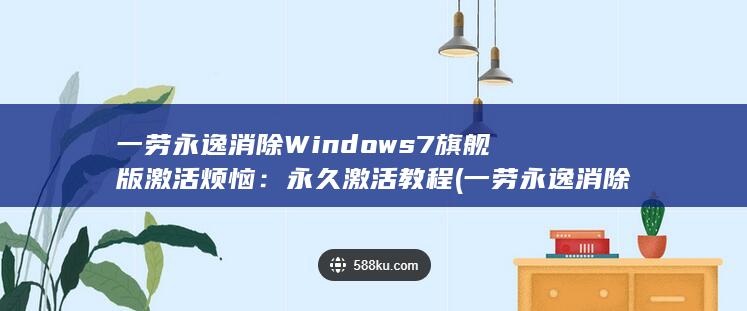 一劳永逸消除Windows 7旗舰版激活烦恼：永久激活教程 (一劳永逸消除中国威胁)
