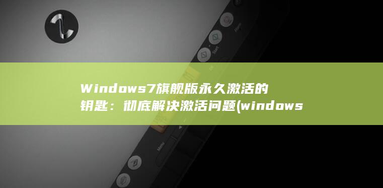 Windows 7旗舰版永久激活的钥匙：彻底解决激活问题 (windows 11)