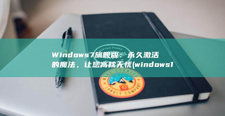 Windows 7旗舰版：永久激活的魔法，让您高枕无忧 (windows 11)