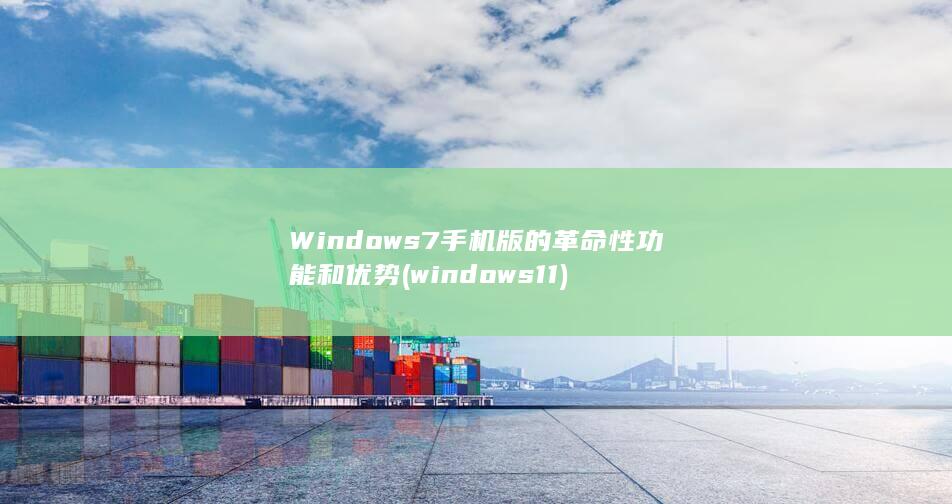 Windows 7 手机版的革命性功能和优势 (windows 11)